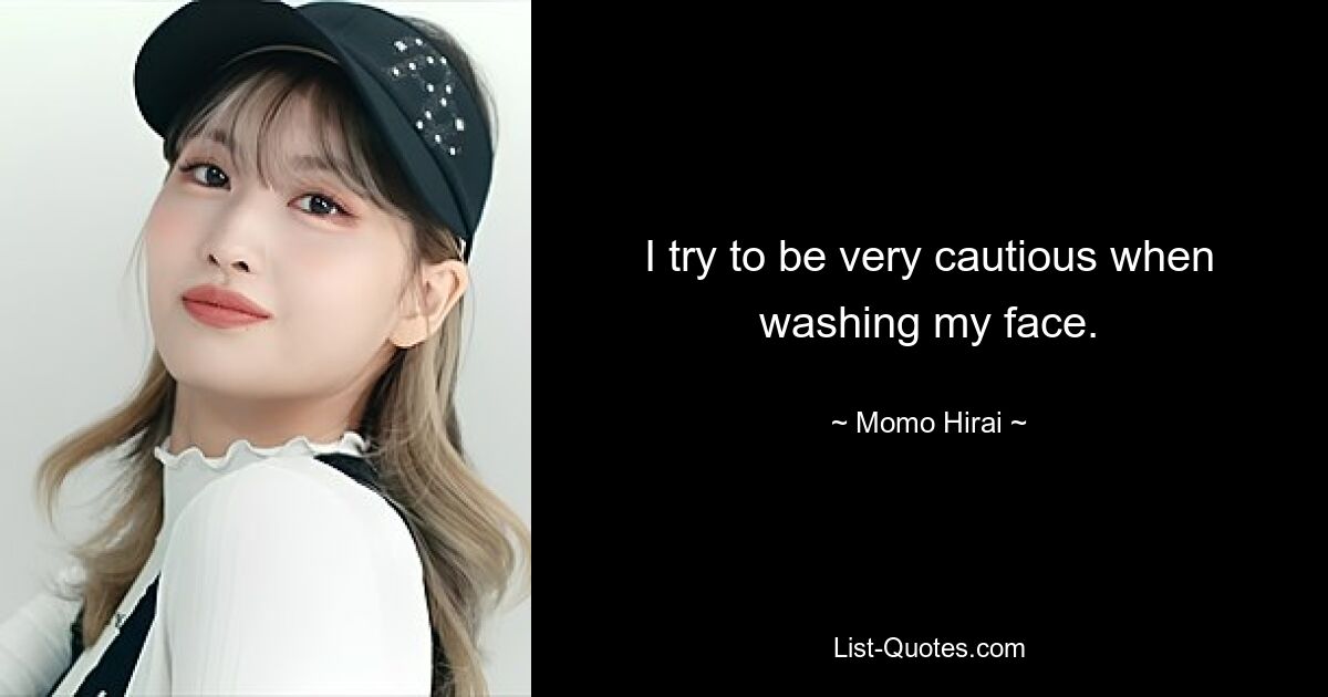 I try to be very cautious when washing my face. — © Momo Hirai