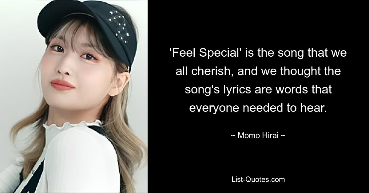 'Feel Special' is the song that we all cherish, and we thought the song's lyrics are words that everyone needed to hear. — © Momo Hirai