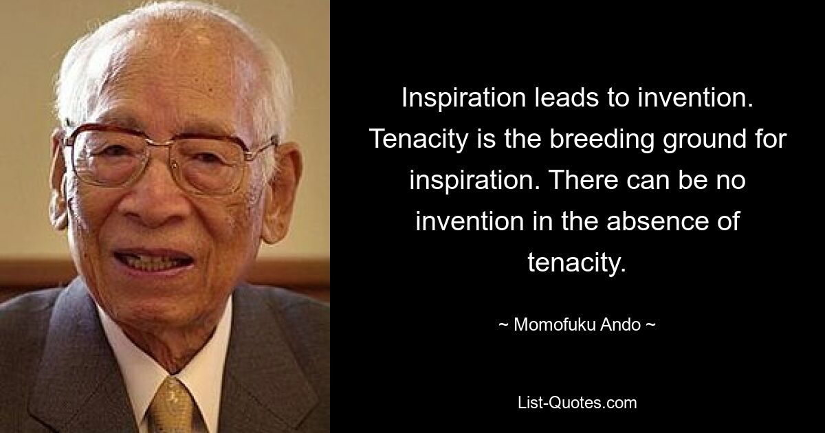 Inspiration leads to invention. Tenacity is the breeding ground for inspiration. There can be no invention in the absence of tenacity. — © Momofuku Ando