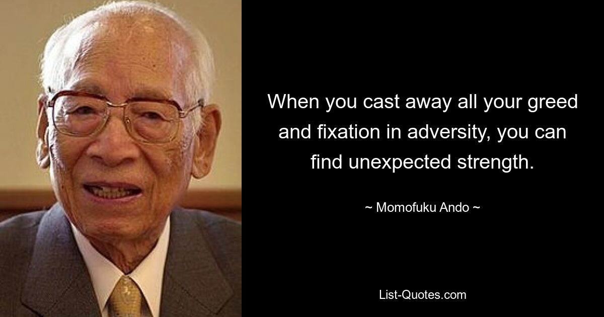 When you cast away all your greed and fixation in adversity, you can find unexpected strength. — © Momofuku Ando