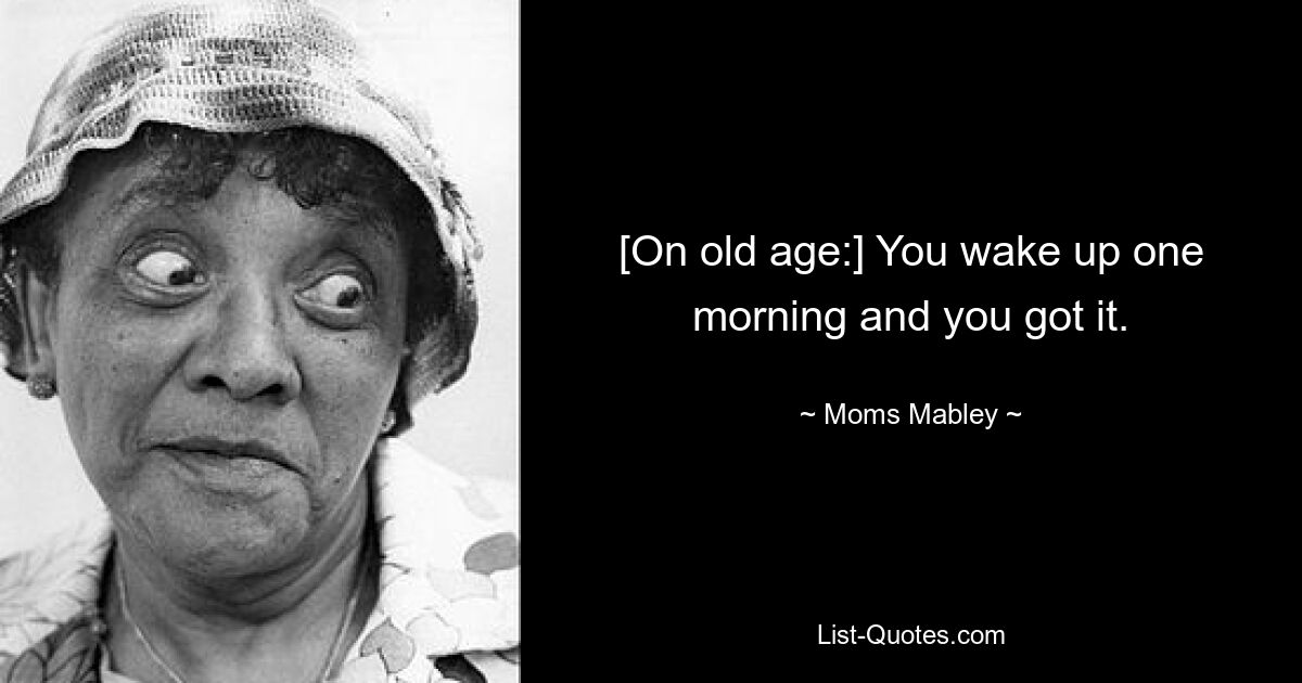 [On old age:] You wake up one morning and you got it. — © Moms Mabley