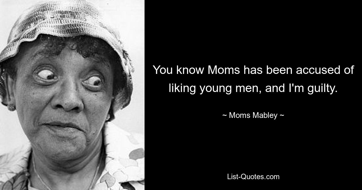 You know Moms has been accused of liking young men, and I'm guilty. — © Moms Mabley