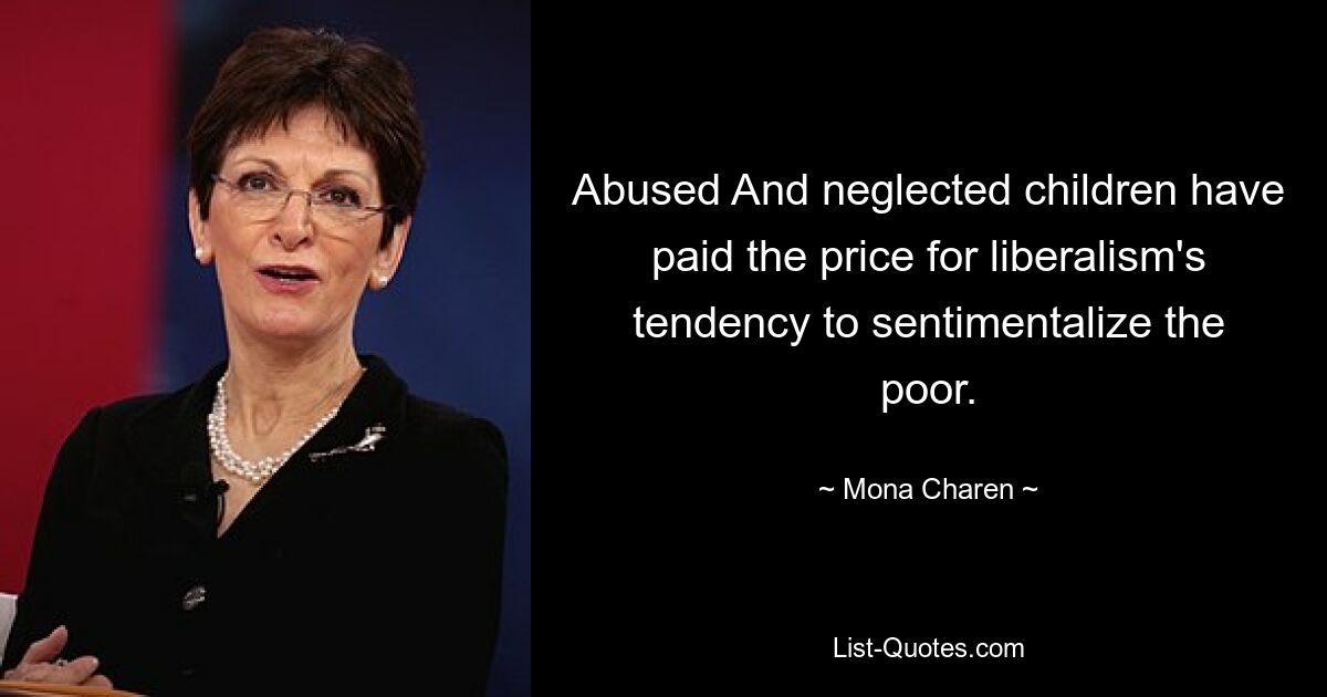 Abused And neglected children have paid the price for liberalism's tendency to sentimentalize the poor. — © Mona Charen