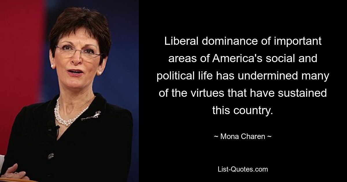 Liberal dominance of important areas of America's social and political life has undermined many of the virtues that have sustained this country. — © Mona Charen