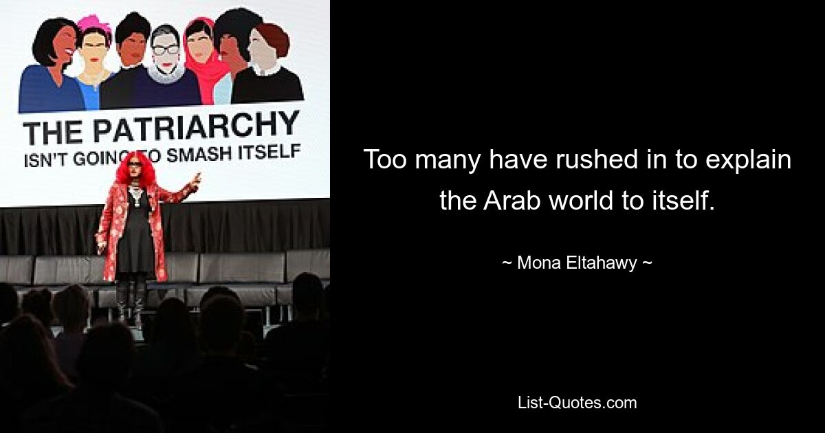 Too many have rushed in to explain the Arab world to itself. — © Mona Eltahawy