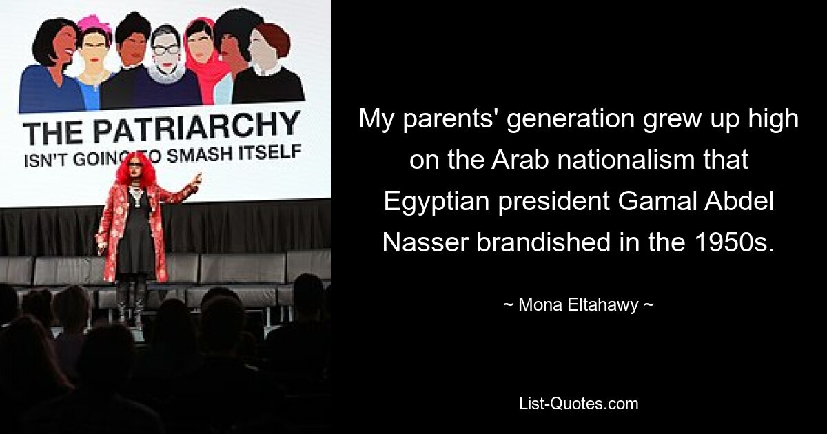 My parents' generation grew up high on the Arab nationalism that Egyptian president Gamal Abdel Nasser brandished in the 1950s. — © Mona Eltahawy