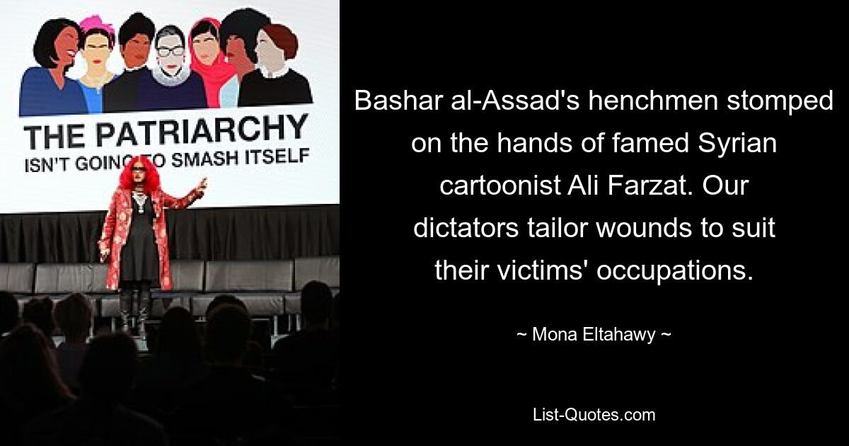 Bashar al-Assad's henchmen stomped on the hands of famed Syrian cartoonist Ali Farzat. Our dictators tailor wounds to suit their victims' occupations. — © Mona Eltahawy