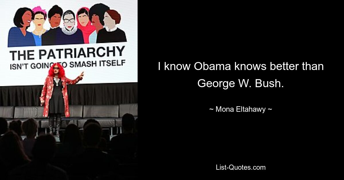 I know Obama knows better than George W. Bush. — © Mona Eltahawy