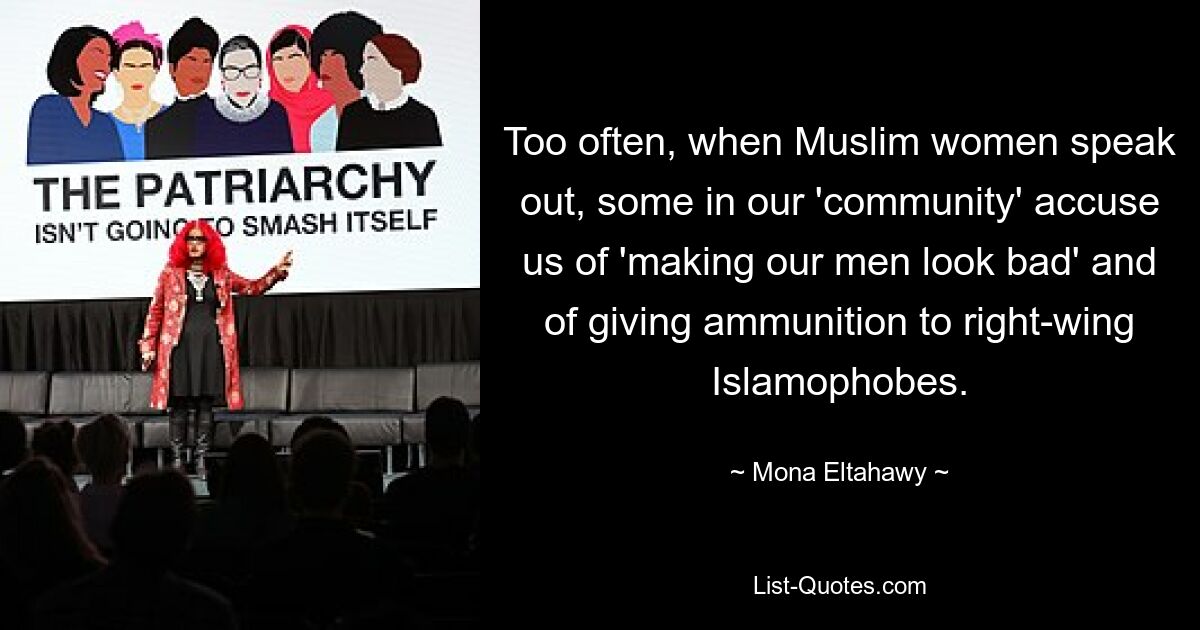 Too often, when Muslim women speak out, some in our 'community' accuse us of 'making our men look bad' and of giving ammunition to right-wing Islamophobes. — © Mona Eltahawy