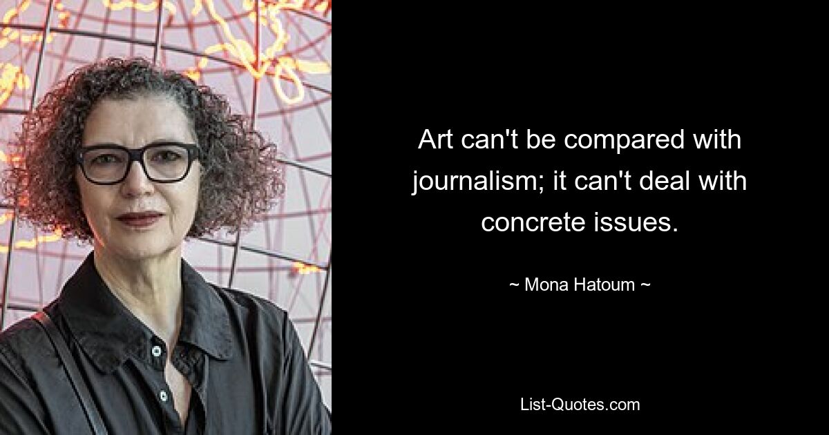 Art can't be compared with journalism; it can't deal with concrete issues. — © Mona Hatoum