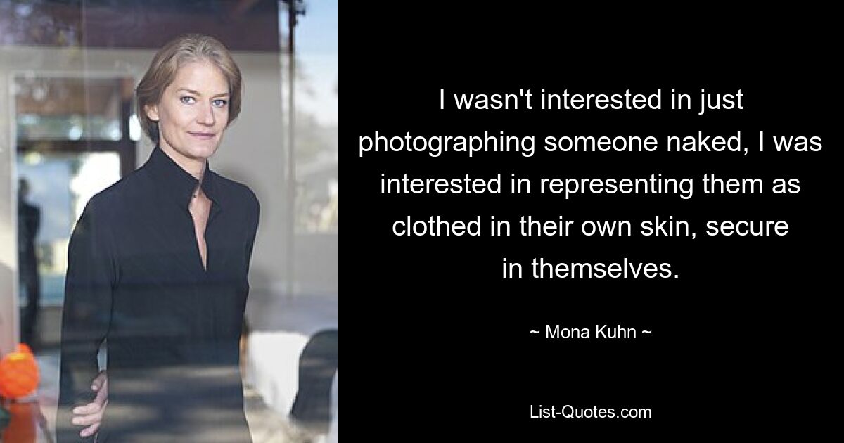 I wasn't interested in just photographing someone naked, I was interested in representing them as clothed in their own skin, secure in themselves. — © Mona Kuhn