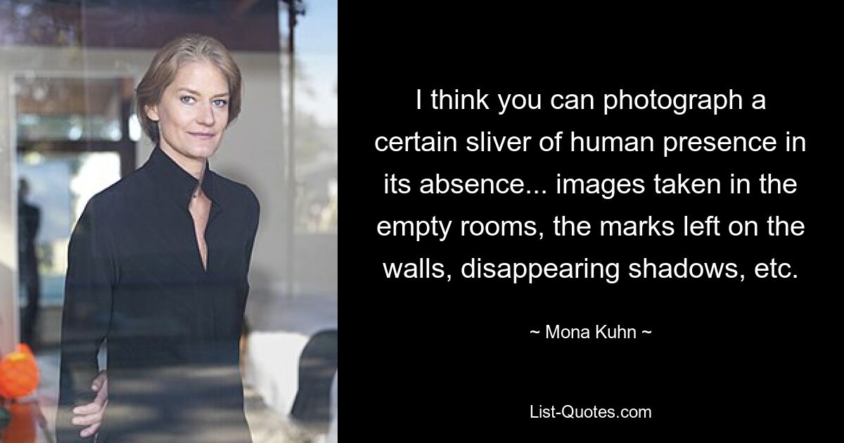 I think you can photograph a certain sliver of human presence in its absence... images taken in the empty rooms, the marks left on the walls, disappearing shadows, etc. — © Mona Kuhn