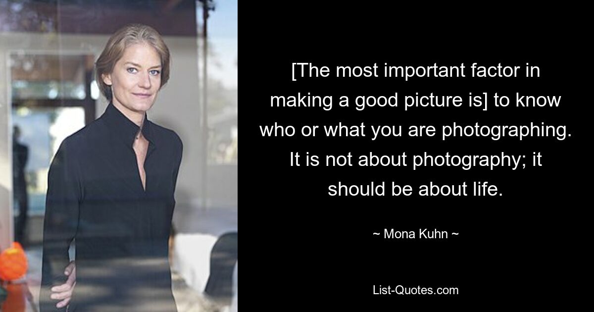 [The most important factor in making a good picture is] to know who or what you are photographing. It is not about photography; it should be about life. — © Mona Kuhn