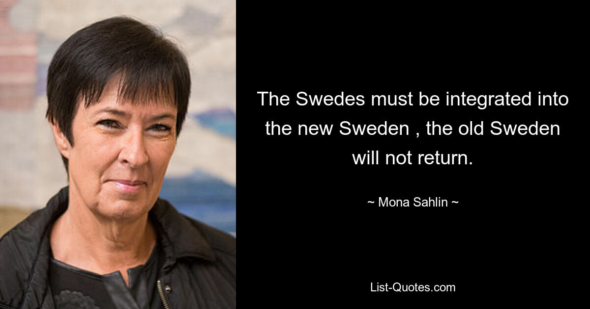 The Swedes must be integrated into the new Sweden , the old Sweden will not return. — © Mona Sahlin