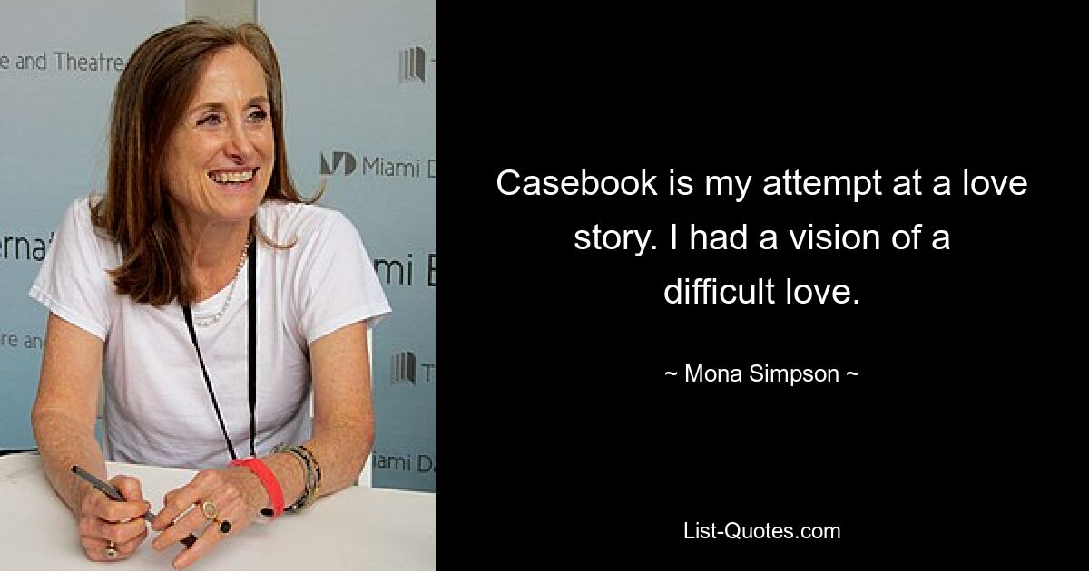 Casebook is my attempt at a love story. I had a vision of a difficult love. — © Mona Simpson