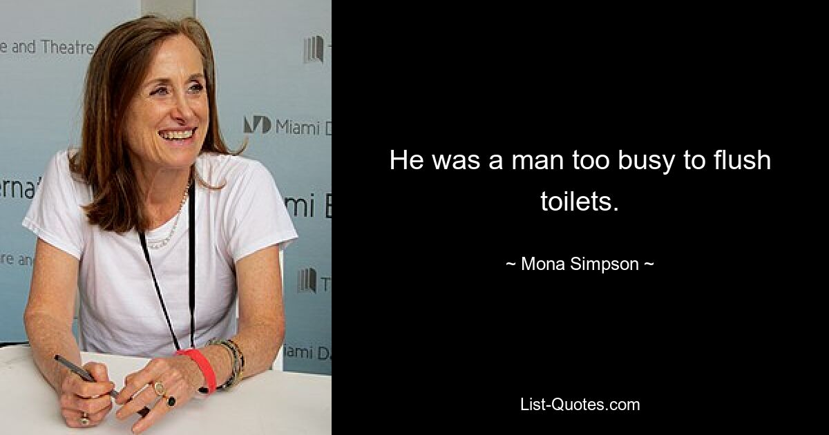 He was a man too busy to flush toilets. — © Mona Simpson