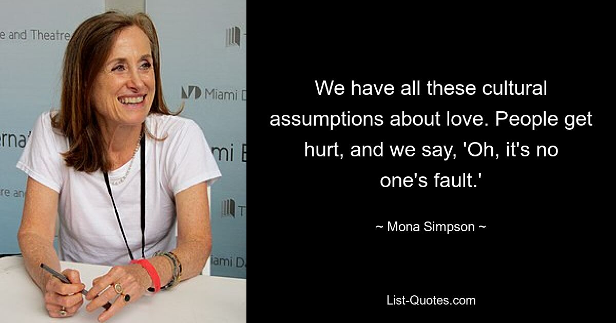 We have all these cultural assumptions about love. People get hurt, and we say, 'Oh, it's no one's fault.' — © Mona Simpson