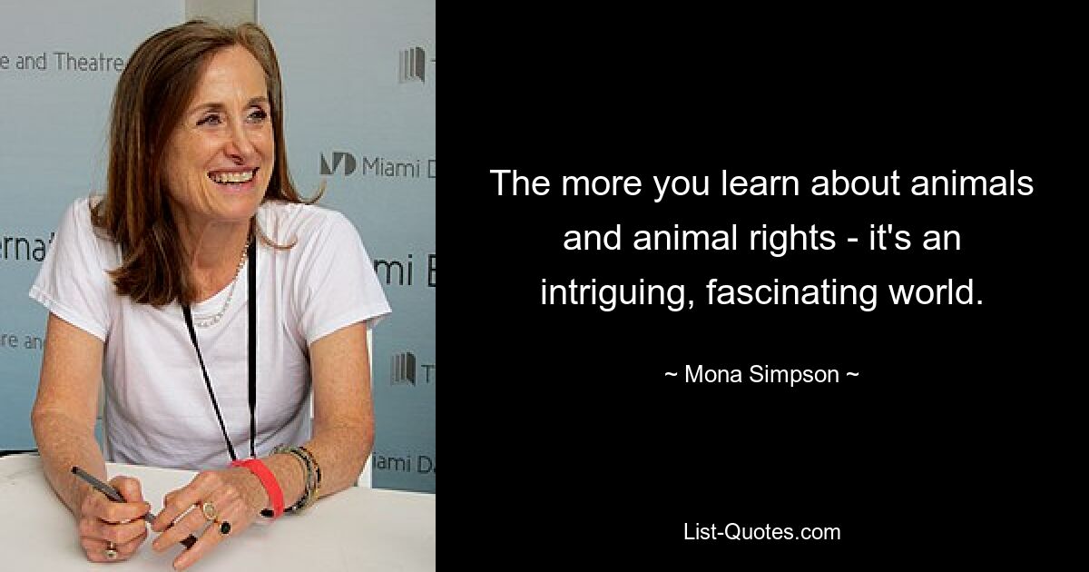 The more you learn about animals and animal rights - it's an intriguing, fascinating world. — © Mona Simpson