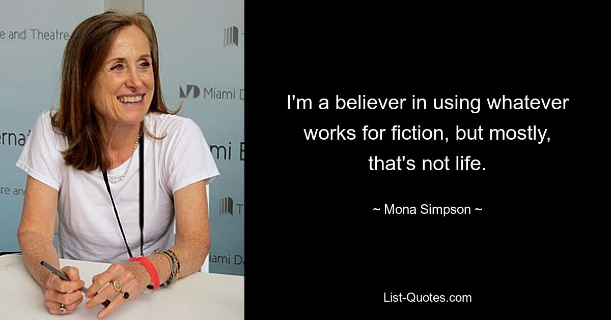 I'm a believer in using whatever works for fiction, but mostly, that's not life. — © Mona Simpson