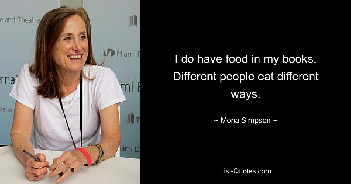 I do have food in my books. Different people eat different ways. — © Mona Simpson