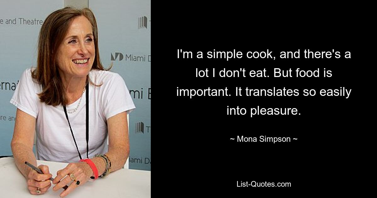 I'm a simple cook, and there's a lot I don't eat. But food is important. It translates so easily into pleasure. — © Mona Simpson