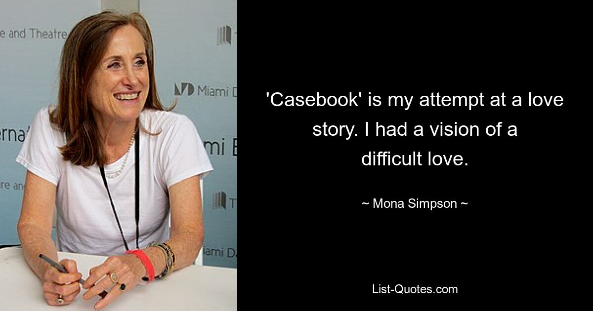 'Casebook' is my attempt at a love story. I had a vision of a difficult love. — © Mona Simpson