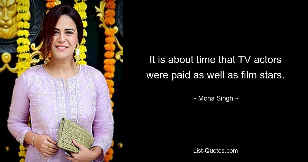 It is about time that TV actors were paid as well as film stars. — © Mona Singh