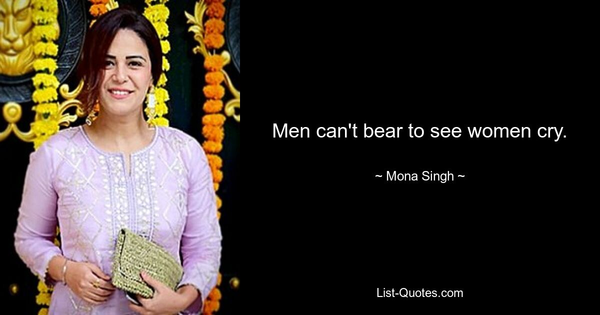 Men can't bear to see women cry. — © Mona Singh