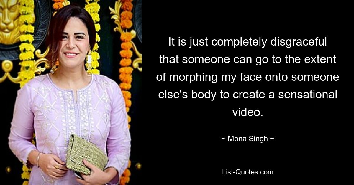 It is just completely disgraceful that someone can go to the extent of morphing my face onto someone else's body to create a sensational video. — © Mona Singh