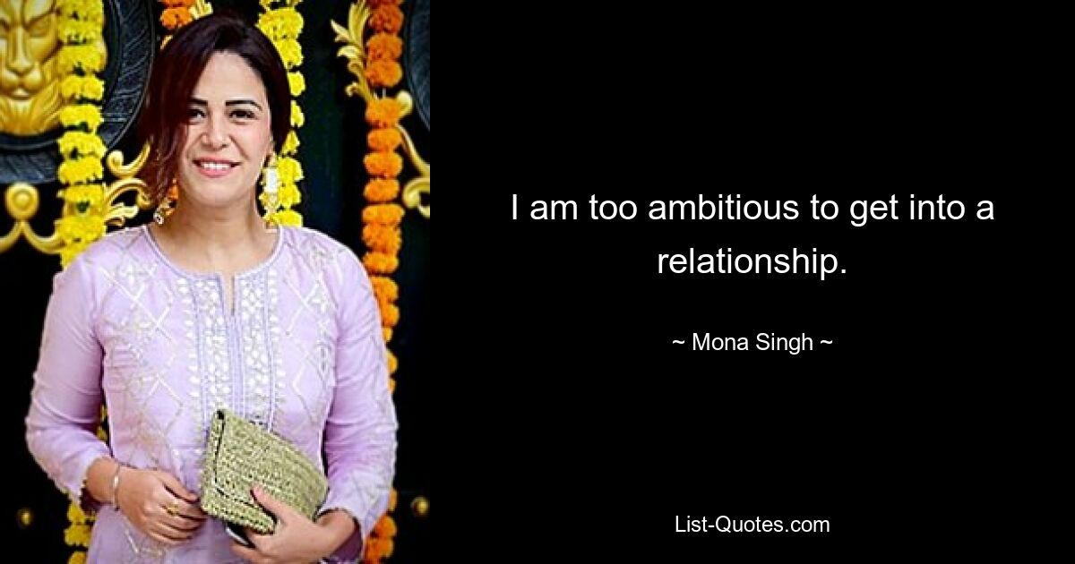 I am too ambitious to get into a relationship. — © Mona Singh