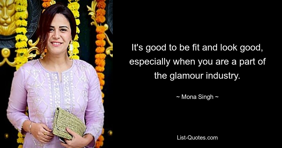 It's good to be fit and look good, especially when you are a part of the glamour industry. — © Mona Singh