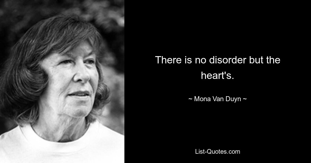 There is no disorder but the heart's. — © Mona Van Duyn