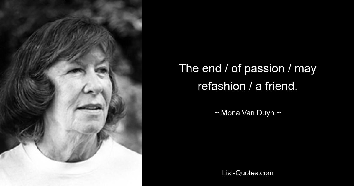 The end / of passion / may refashion / a friend. — © Mona Van Duyn