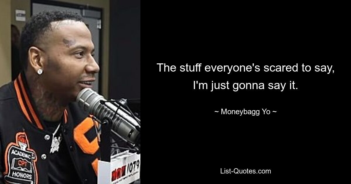 The stuff everyone's scared to say, I'm just gonna say it. — © Moneybagg Yo