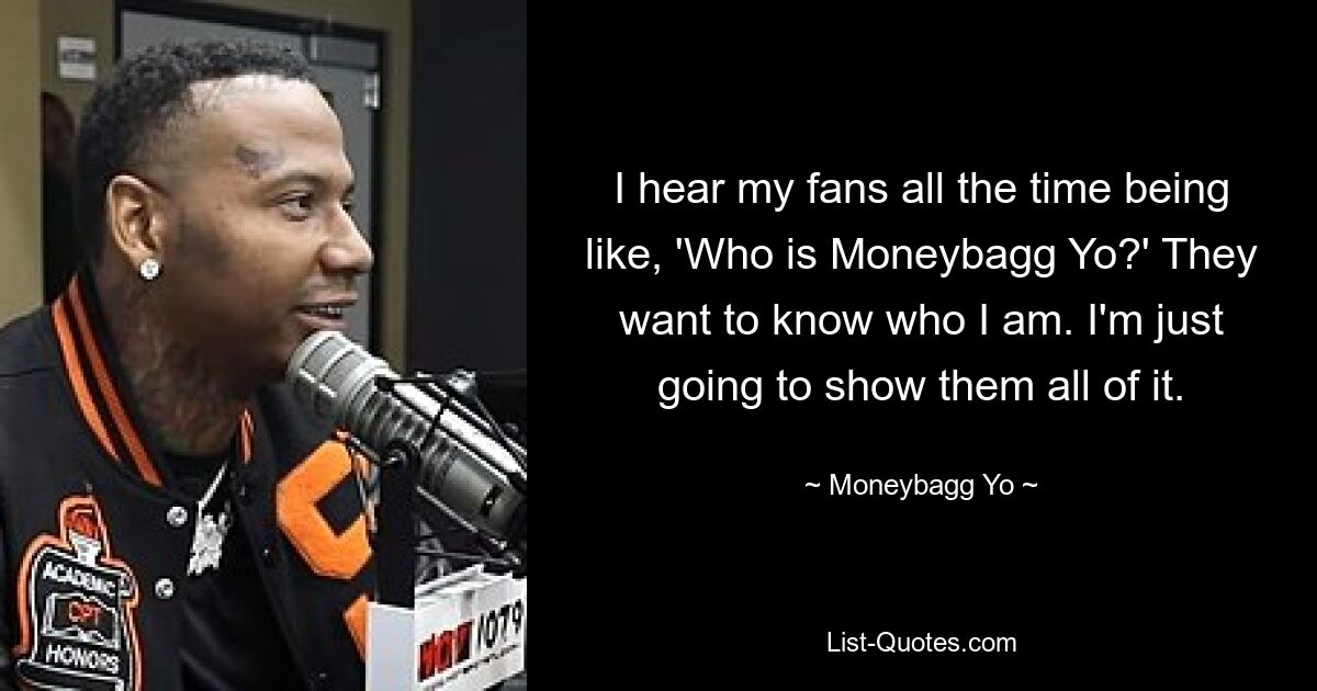 I hear my fans all the time being like, 'Who is Moneybagg Yo?' They want to know who I am. I'm just going to show them all of it. — © Moneybagg Yo