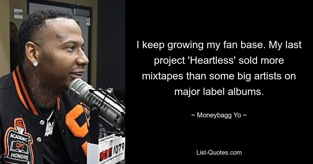 I keep growing my fan base. My last project 'Heartless' sold more mixtapes than some big artists on major label albums. — © Moneybagg Yo