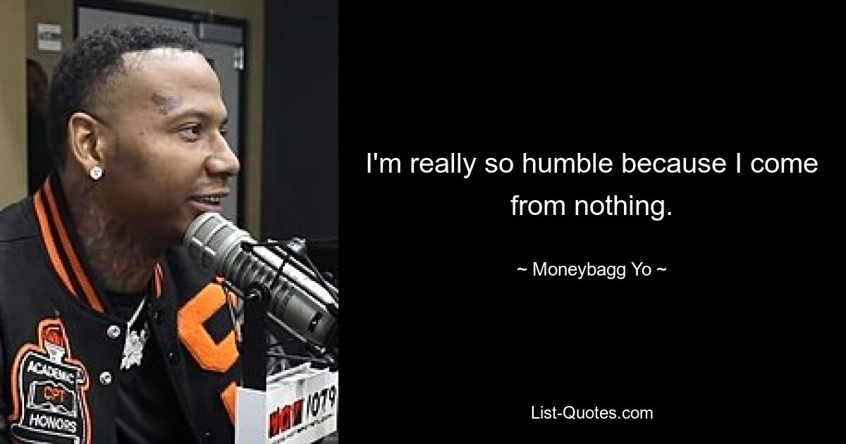 I'm really so humble because I come from nothing. — © Moneybagg Yo