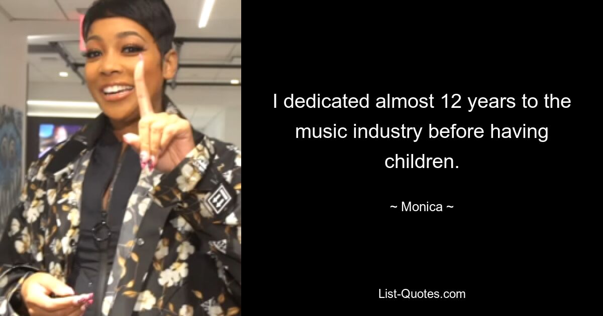 I dedicated almost 12 years to the music industry before having children. — © Monica