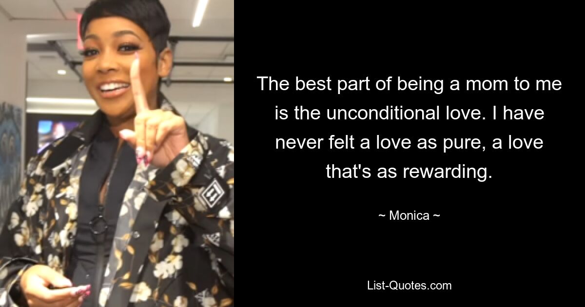 The best part of being a mom to me is the unconditional love. I have never felt a love as pure, a love that's as rewarding. — © Monica