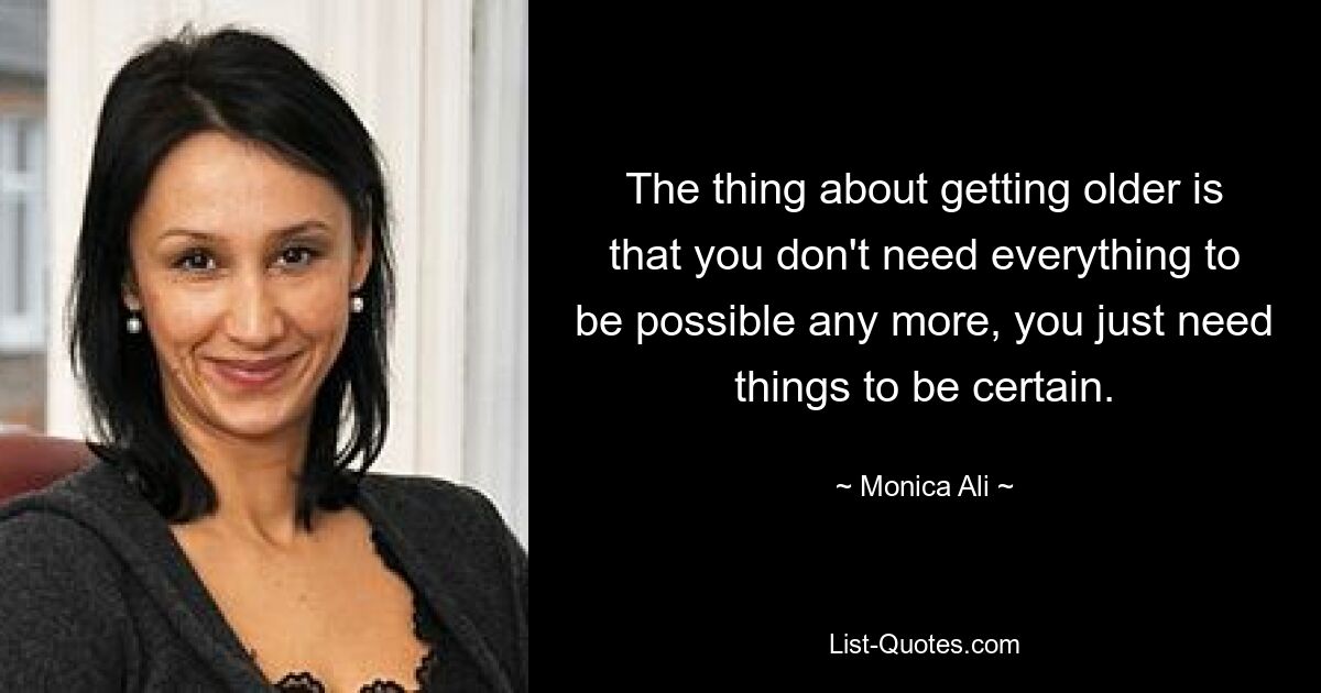 The thing about getting older is that you don't need everything to be possible any more, you just need things to be certain. — © Monica Ali