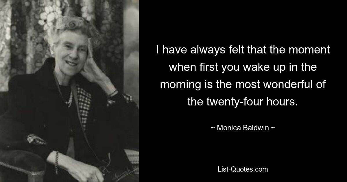 I have always felt that the moment when first you wake up in the morning is the most wonderful of the twenty-four hours. — © Monica Baldwin