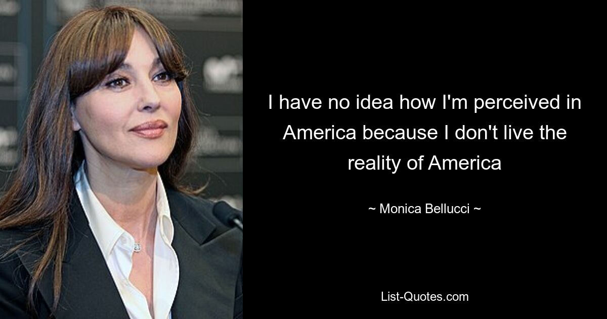 I have no idea how I'm perceived in America because I don't live the reality of America — © Monica Bellucci