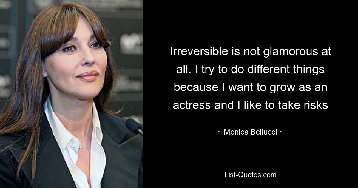 Irreversible is not glamorous at all. I try to do different things because I want to grow as an actress and I like to take risks — © Monica Bellucci