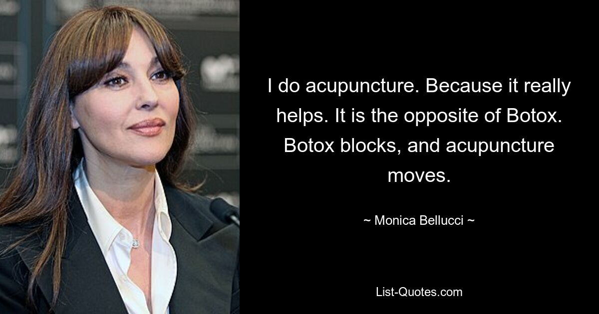 I do acupuncture. Because it really helps. It is the opposite of Botox. Botox blocks, and acupuncture moves. — © Monica Bellucci