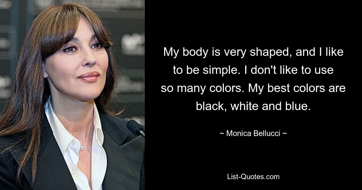 My body is very shaped, and I like to be simple. I don't like to use so many colors. My best colors are black, white and blue. — © Monica Bellucci