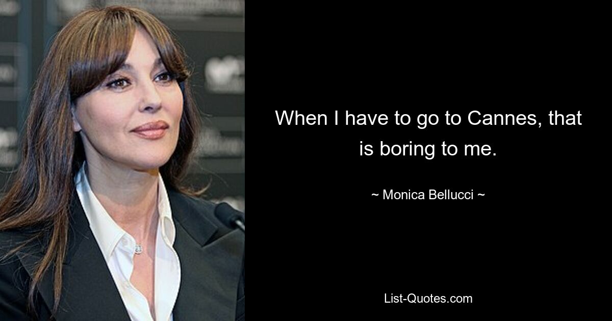 When I have to go to Cannes, that is boring to me. — © Monica Bellucci