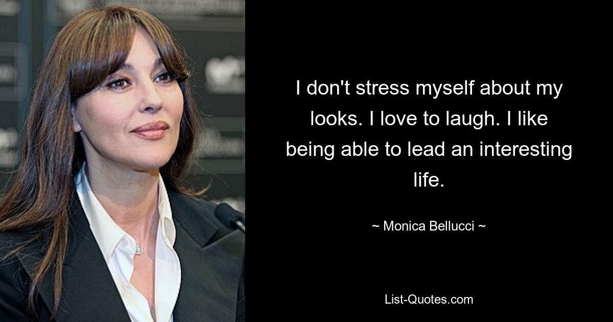 I don't stress myself about my looks. I love to laugh. I like being able to lead an interesting life. — © Monica Bellucci