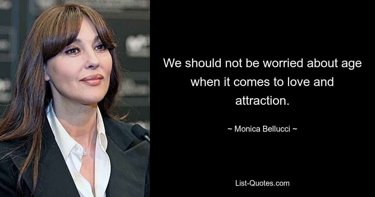 We should not be worried about age when it comes to love and attraction. — © Monica Bellucci