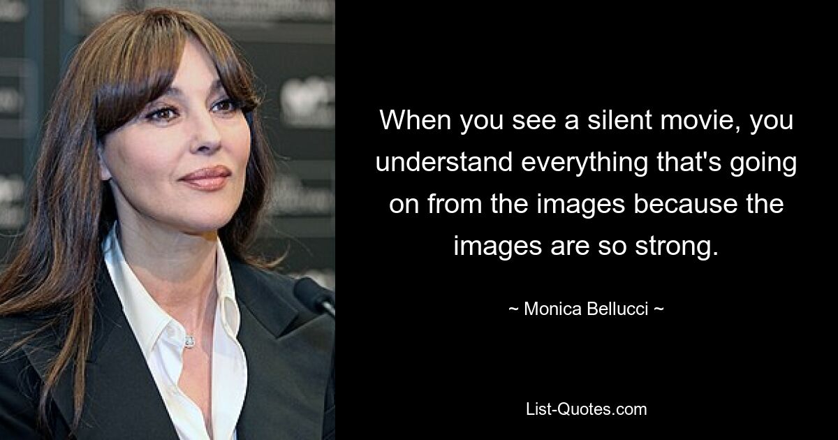 When you see a silent movie, you understand everything that's going on from the images because the images are so strong. — © Monica Bellucci