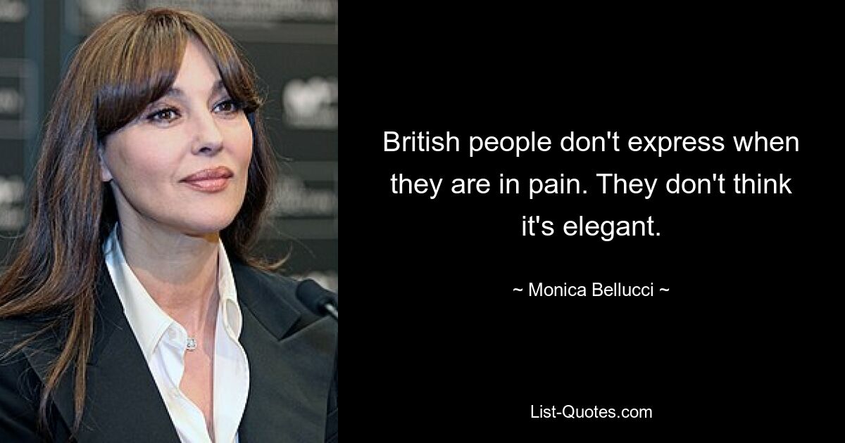 British people don't express when they are in pain. They don't think it's elegant. — © Monica Bellucci